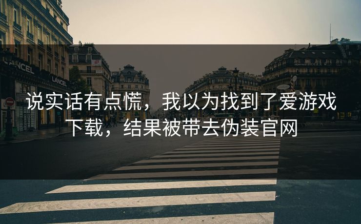 说实话有点慌，我以为找到了爱游戏下载，结果被带去伪装官网