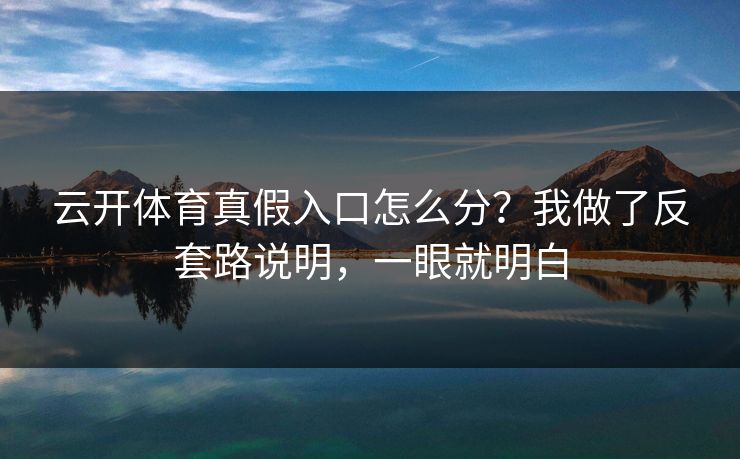云开体育真假入口怎么分？我做了反套路说明，一眼就明白