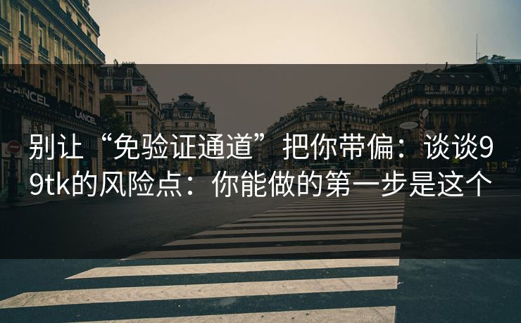 别让“免验证通道”把你带偏：谈谈99tk的风险点：你能做的第一步是这个