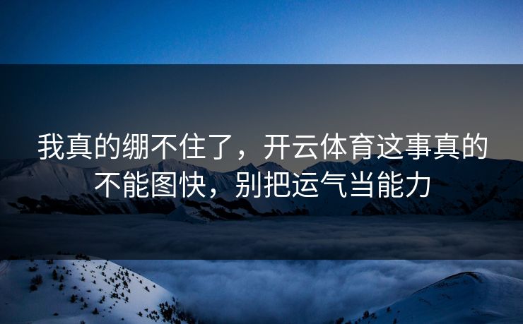 我真的绷不住了，开云体育这事真的不能图快，别把运气当能力