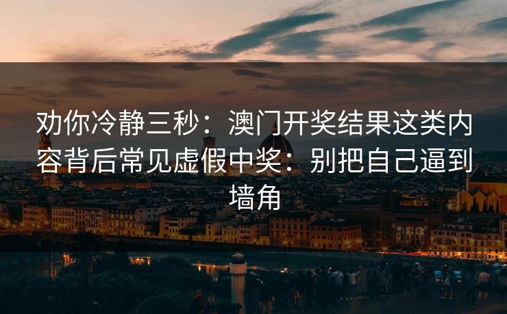 劝你冷静三秒：澳门开奖结果这类内容背后常见虚假中奖：别把自己逼到墙角
