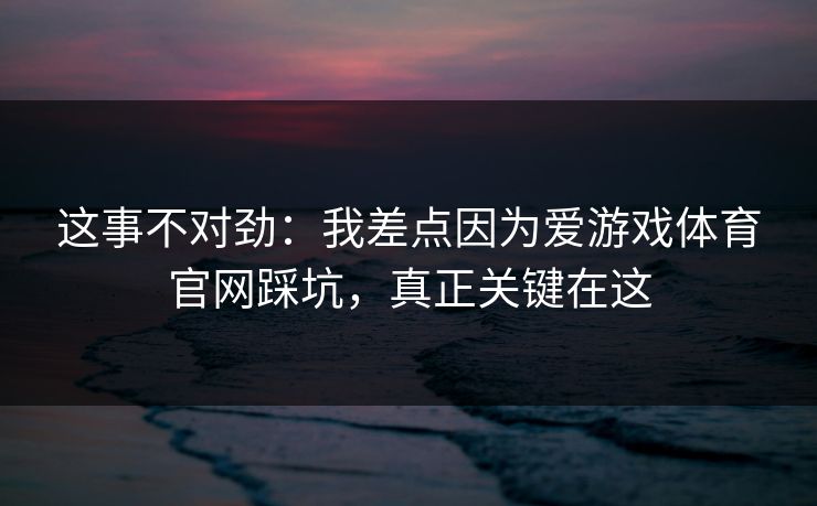 这事不对劲：我差点因为爱游戏体育官网踩坑，真正关键在这