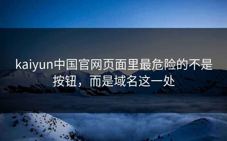 kaiyun中国官网页面里最危险的不是按钮，而是域名这一处
