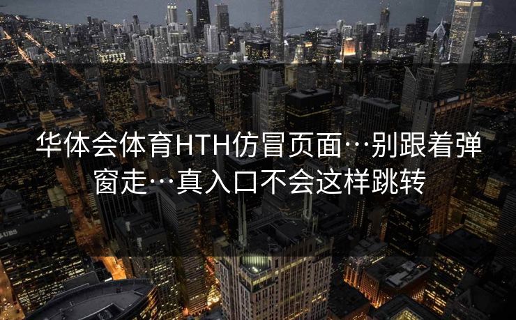 华体会体育HTH仿冒页面…别跟着弹窗走…真入口不会这样跳转