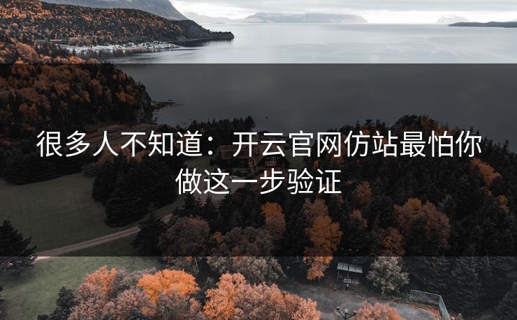 很多人不知道：开云官网仿站最怕你做这一步验证