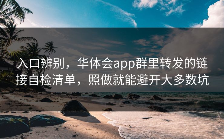 入口辨别，华体会app群里转发的链接自检清单，照做就能避开大多数坑