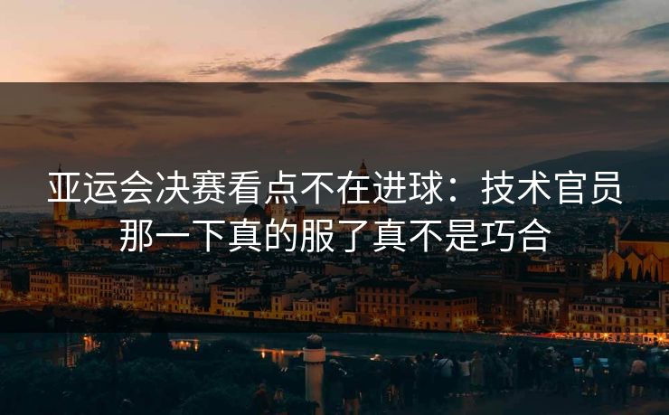 亚运会决赛看点不在进球：技术官员那一下真的服了真不是巧合