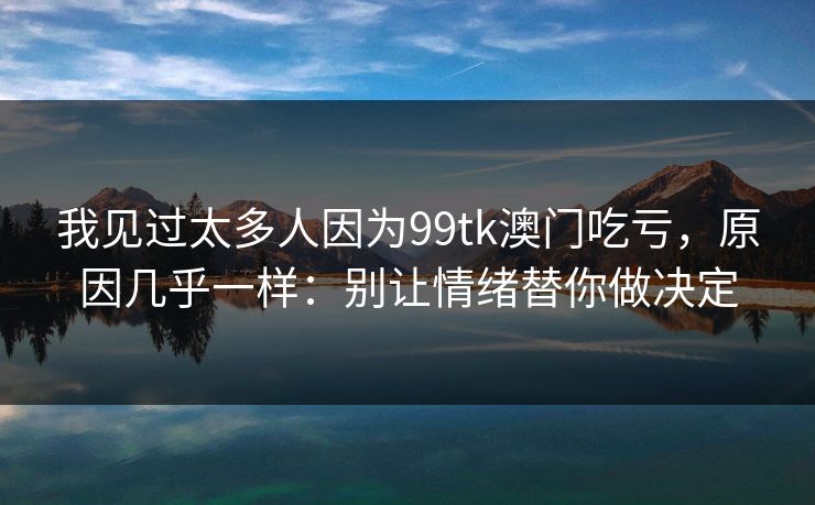 我见过太多人因为99tk澳门吃亏，原因几乎一样：别让情绪替你做决定