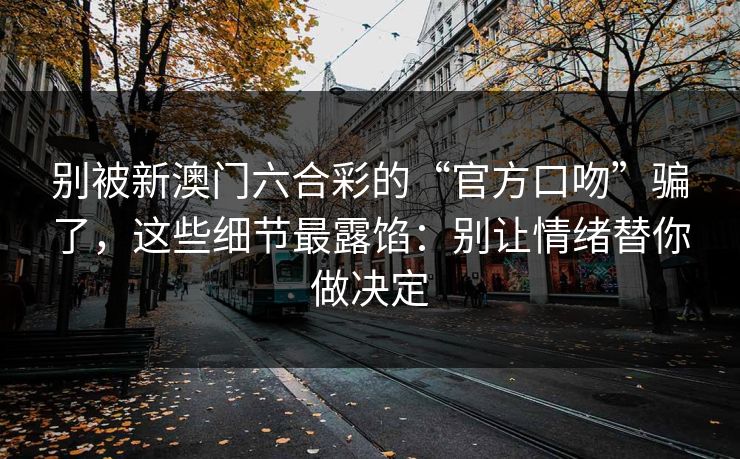 别被新澳门六合彩的“官方口吻”骗了，这些细节最露馅：别让情绪替你做决定