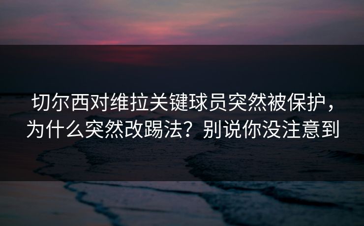 切尔西对维拉关键球员突然被保护，为什么突然改踢法？别说你没注意到