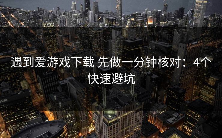 遇到爱游戏下载 先做一分钟核对：4个快速避坑