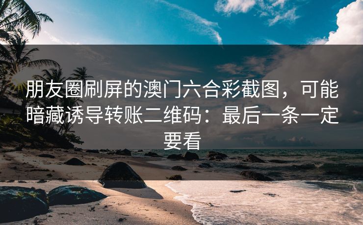 朋友圈刷屏的澳门六合彩截图，可能暗藏诱导转账二维码：最后一条一定要看