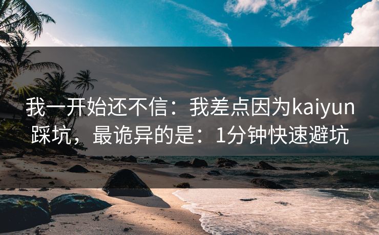 我一开始还不信：我差点因为kaiyun踩坑，最诡异的是：1分钟快速避坑