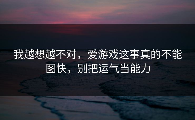 我越想越不对，爱游戏这事真的不能图快，别把运气当能力