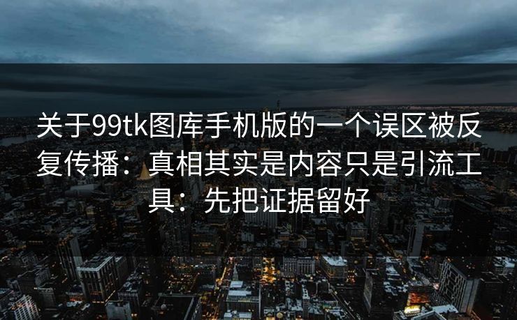关于99tk图库手机版的一个误区被反复传播：真相其实是内容只是引流工具：先把证据留好