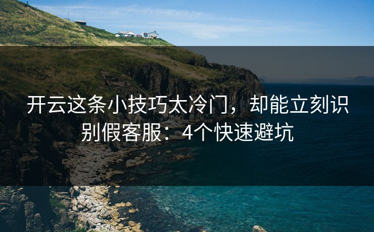 开云这条小技巧太冷门，却能立刻识别假客服：4个快速避坑
