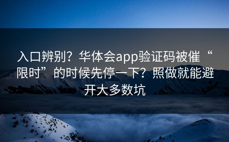 入口辨别？华体会app验证码被催“限时”的时候先停一下？照做就能避开大多数坑