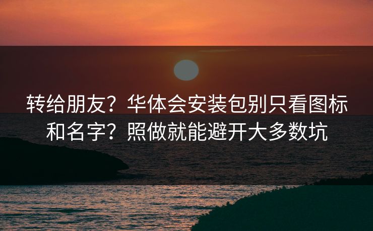 转给朋友？华体会安装包别只看图标和名字？照做就能避开大多数坑