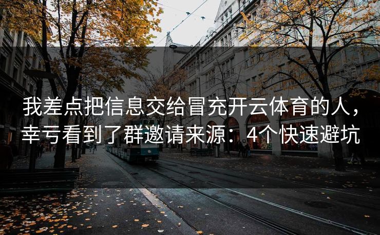 我差点把信息交给冒充开云体育的人，幸亏看到了群邀请来源：4个快速避坑