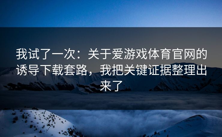 我试了一次：关于爱游戏体育官网的诱导下载套路，我把关键证据整理出来了