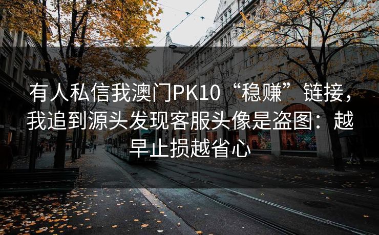 有人私信我澳门PK10“稳赚”链接，我追到源头发现客服头像是盗图：越早止损越省心