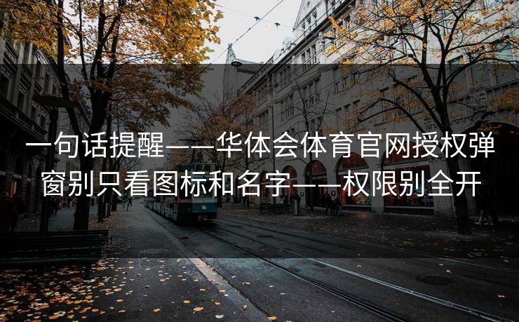 一句话提醒——华体会体育官网授权弹窗别只看图标和名字——权限别全开
