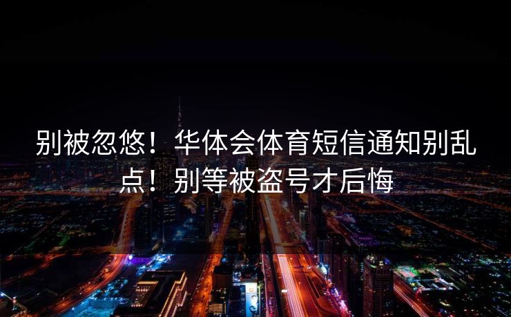 别被忽悠！华体会体育短信通知别乱点！别等被盗号才后悔
