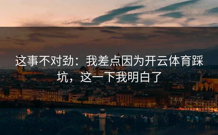 这事不对劲：我差点因为开云体育踩坑，这一下我明白了