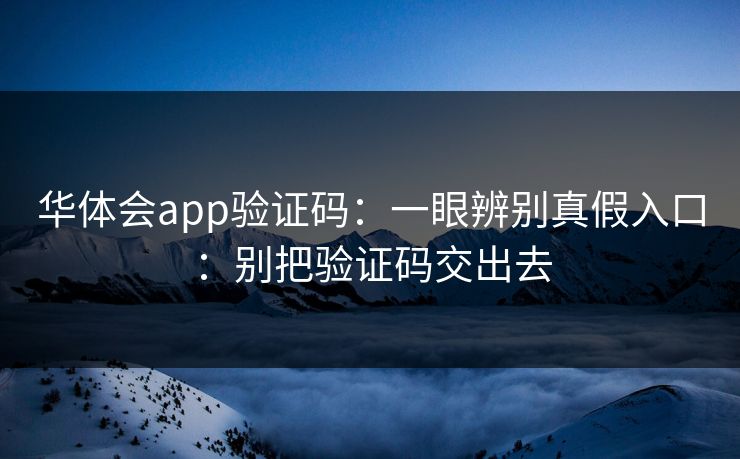 华体会app验证码：一眼辨别真假入口：别把验证码交出去