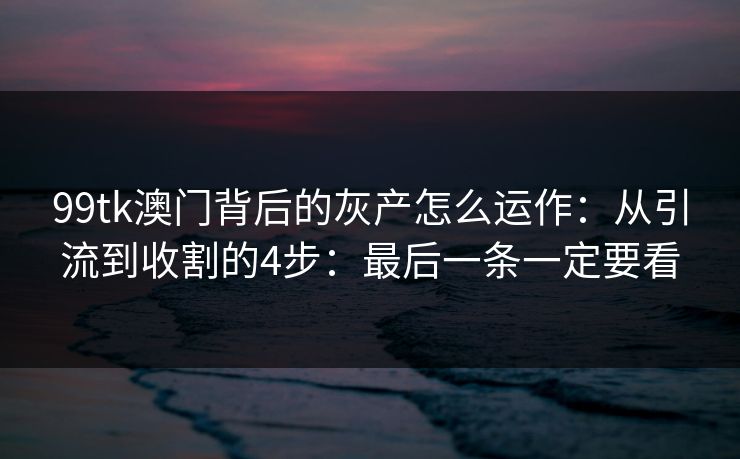 99tk澳门背后的灰产怎么运作：从引流到收割的4步：最后一条一定要看