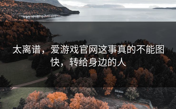 太离谱，爱游戏官网这事真的不能图快，转给身边的人