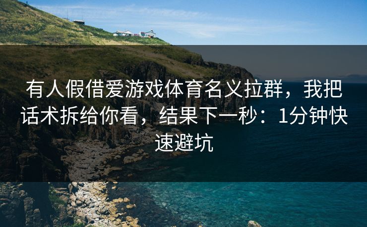 有人假借爱游戏体育名义拉群，我把话术拆给你看，结果下一秒：1分钟快速避坑