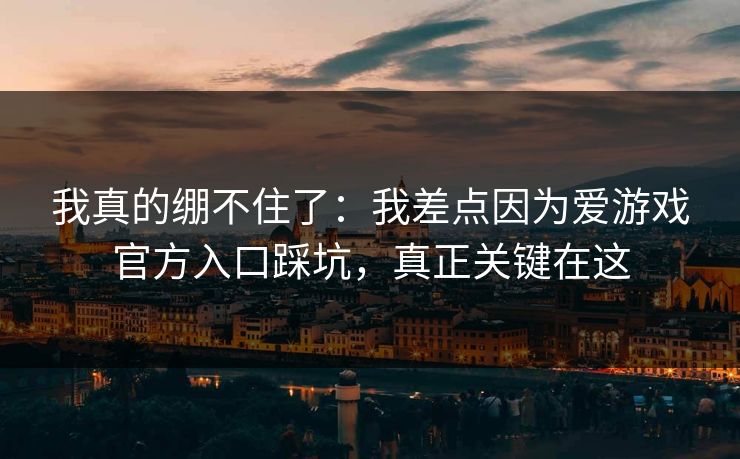 我真的绷不住了：我差点因为爱游戏官方入口踩坑，真正关键在这