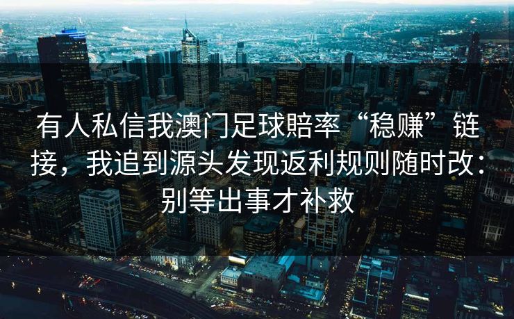 有人私信我澳门足球賠率“稳赚”链接，我追到源头发现返利规则随时改：别等出事才补救
