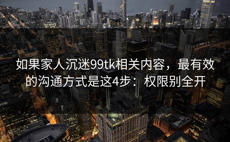 如果家人沉迷99tk相关内容，最有效的沟通方式是这4步：权限别全开