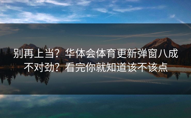 别再上当？华体会体育更新弹窗八成不对劲？看完你就知道该不该点